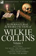 Cover of The Collected Supernatural and Weird Fiction of Wilkie Collins: Volume 3-Contains one novel 'Dead Secret,' two novelettes 'Mrs Zant and the Ghost' and ... and five short stories to chill the blood