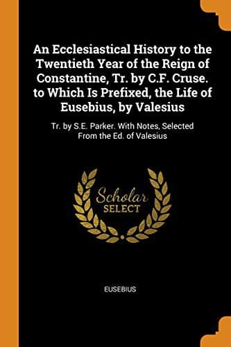 Cover of An Ecclesiastical History to the Twentieth Year of the Reign of Constantine, Tr. by C.F. Cruse. to Which Is Prefixed, the Life of Eusebius, by ... with Notes, Selected from the Ed. of Valesius