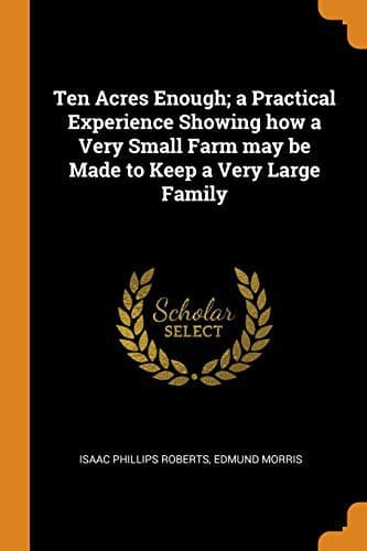 Cover of Ten Acres Enough; a Practical Experience Showing how a Very Small Farm may be Made to Keep a Very Large Family