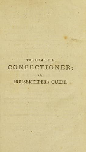 Cover of The complete confectioner, or, Housekeeper's guide to a simple and speedy method of understanding the whole art of confectionary