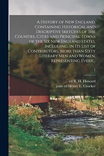 Cover of History of New England, Containing Historical and Descriptive Sketches of the Counties, Cities and Principal Towns of the Six New England States, Including, in Its List of Contributors, More Than Sixty Literary Men and Women, Representing Every... ; 1